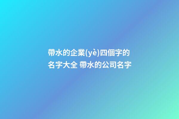 帶水的企業(yè)四個字的名字大全 帶水的公司名字